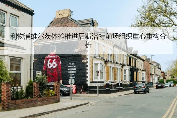 利物浦维尔茨体检推进后斯洛特前场组织重心重构分析
