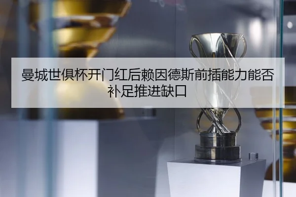 曼城世俱杯开门红后赖因德斯前插能力能否补足推进缺口
