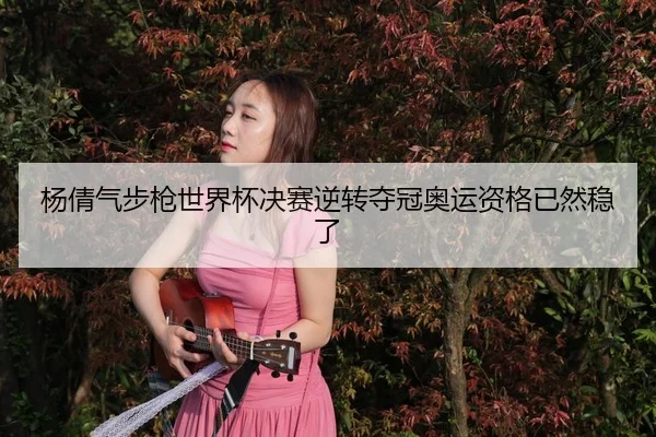杨倩气步枪世界杯决赛逆转夺冠奥运资格已然稳了