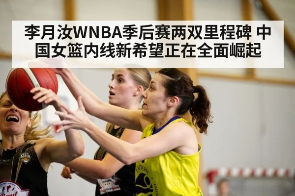 李月汝WNBA季后赛两双里程碑 中国女篮内线新希望正在全面崛起