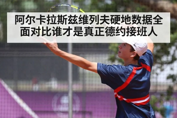 阿尔卡拉斯兹维列夫硬地数据全面对比谁才是真正德约接班人
