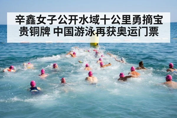 辛鑫女子公开水域十公里勇摘宝贵铜牌 中国游泳再获奥运门票
