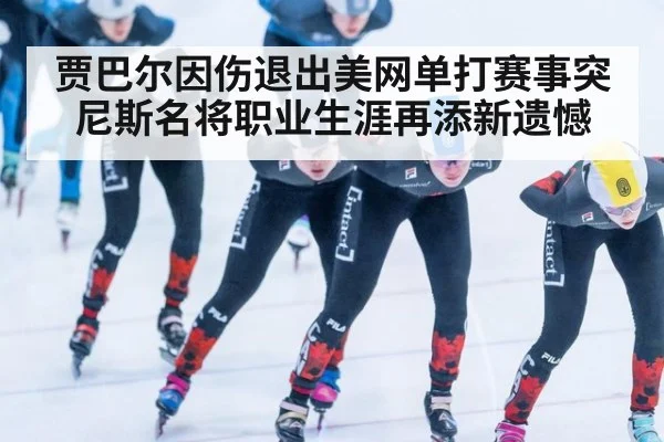 贾巴尔因伤退出美网单打赛事突尼斯名将职业生涯再添新遗憾