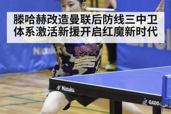 滕哈赫改造曼联后防线三中卫体系激活新援开启红魔新时代