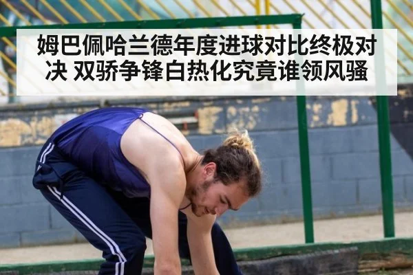 姆巴佩哈兰德年度进球对比终极对决 双骄争锋白热化究竟谁领风骚