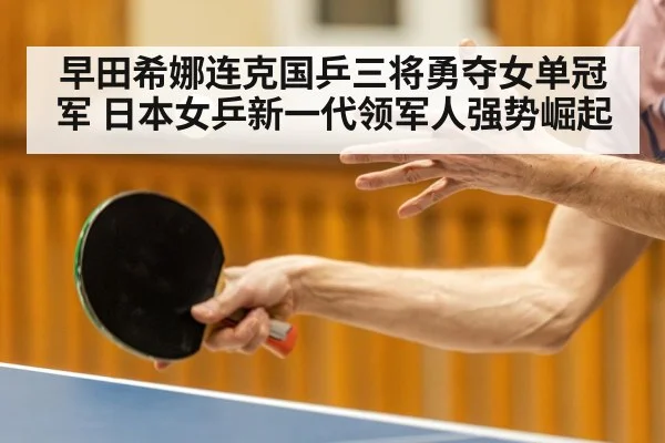 早田希娜连克国乒三将勇夺女单冠军 日本女乒新一代领军人强势崛起