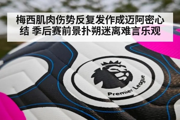 梅西肌肉伤势反复发作成迈阿密心结 季后赛前景扑朔迷离难言乐观